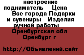 настроение подниматель) › Цена ­ 200 - Все города Подарки и сувениры » Изделия ручной работы   . Оренбургская обл.,Оренбург г.